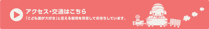 アクセス・交通はこちら「こども園が大好き」と言える環境を用意してお待ちしています。